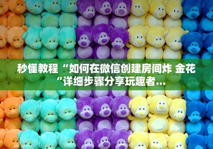 秒懂教程“如何在微信创建房间炸 金花“详细步骤分享玩趣者... 秒懂教程“如何在微信创建房间炸 金花“详细步骤分享玩趣者...