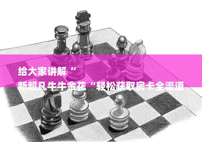 给大家讲解“
新超凡牛牛金花“轻松获取房卡全渠道 给大家讲解“
新超凡牛牛金花“轻松获取房卡全渠道