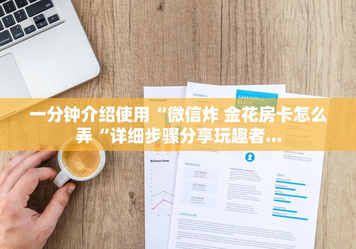 一分钟介绍使用“微信炸 金花房卡怎么弄“详细步骤分享玩趣者... 一分钟介绍使用“微信炸 金花房卡怎么弄“详细步骤分享玩趣者...