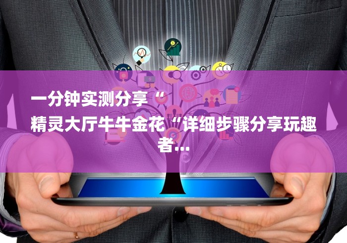 一分钟实测分享“
精灵大厅牛牛金花“详细步骤分享玩趣者... 一分钟实测分享“
精灵大厅牛牛金花“详细步骤分享玩趣者...