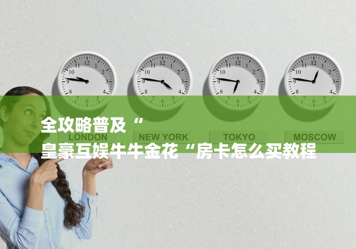 全攻略普及“
皇豪互娱牛牛金花“房卡怎么买教程 全攻略普及“
皇豪互娱牛牛金花“房卡怎么买教程