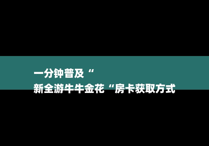 一分钟普及“
新全游牛牛金花“房卡获取方式 一分钟普及“
新全游牛牛金花“房卡获取方式