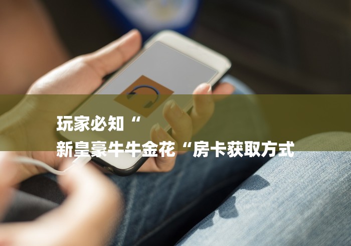 玩家必知“
新皇豪牛牛金花“房卡获取方式