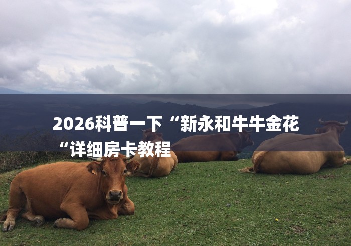 2026科普一下“新永和牛牛金花
“详细房卡教程 2026科普一下“新永和牛牛金花
“详细房卡教程