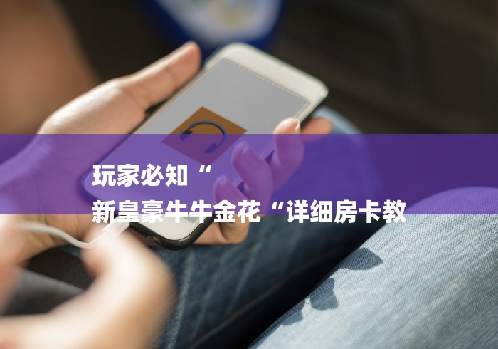 玩家必知“
新皇豪牛牛金花“详细房卡教 玩家必知“
新皇豪牛牛金花“详细房卡教