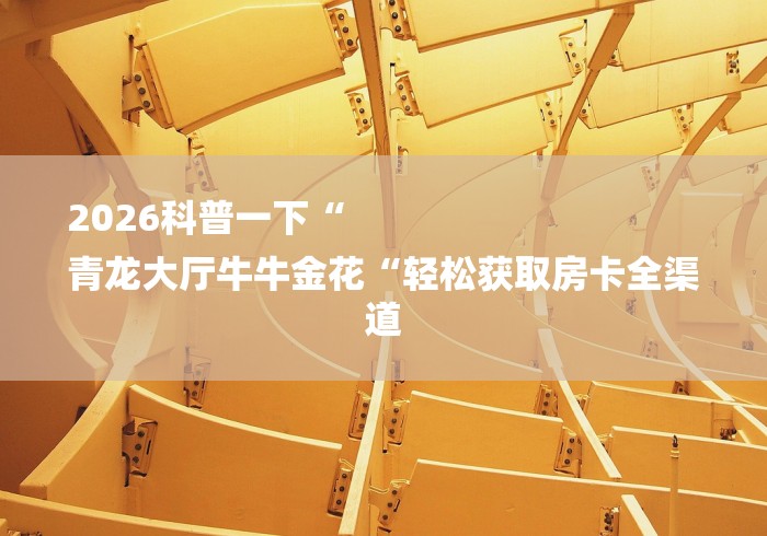 2026科普一下“
青龙大厅牛牛金花“轻松获取房卡全渠道