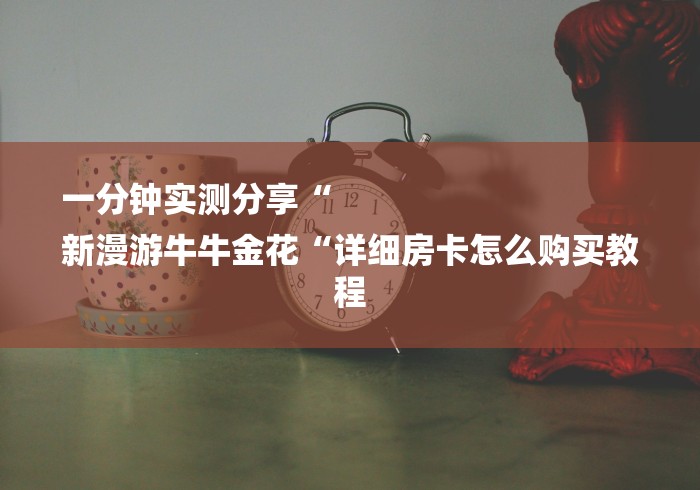 一分钟实测分享“
新漫游牛牛金花“详细房卡怎么购买教程 一分钟实测分享“
新漫游牛牛金花“详细房卡怎么购买教程