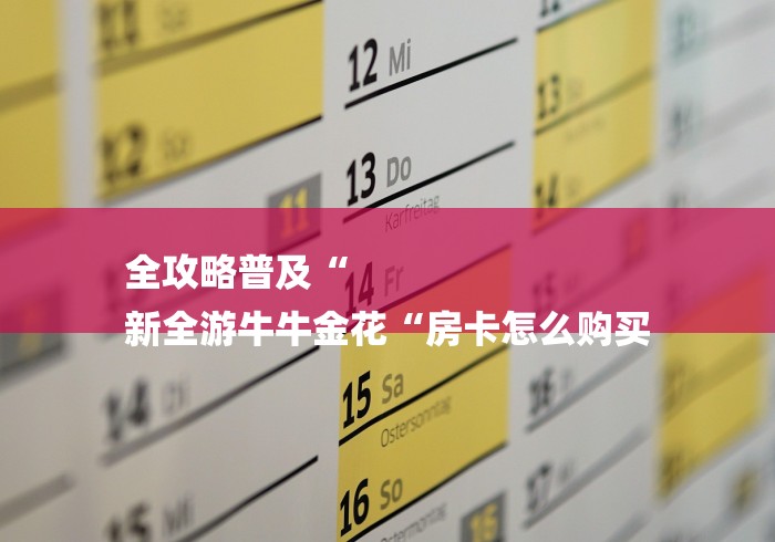 全攻略普及“
新全游牛牛金花“房卡怎么购买