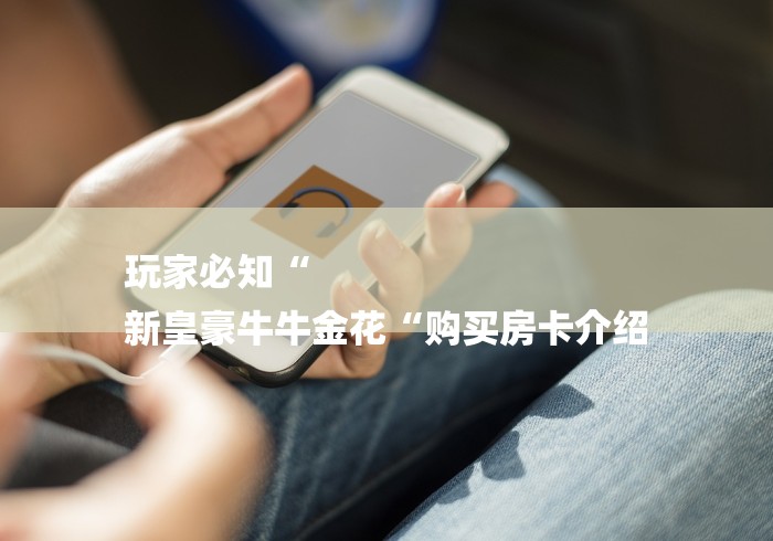 玩家必知“
新皇豪牛牛金花“购买房卡介绍 玩家必知“
新皇豪牛牛金花“购买房卡介绍