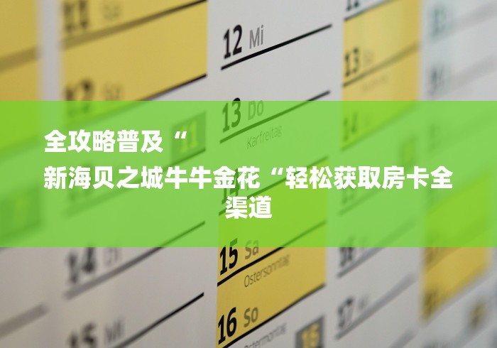 全攻略普及“
新海贝之城牛牛金花“轻松获取房卡全渠道 全攻略普及“
新海贝之城牛牛金花“轻松获取房卡全渠道