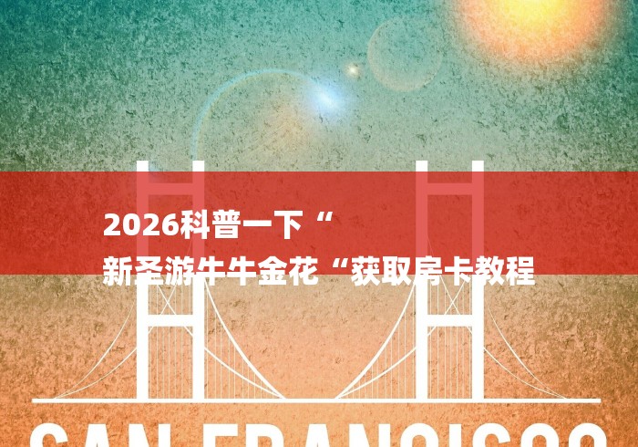 2026科普一下“
新圣游牛牛金花“获取房卡教程 2026科普一下“
新圣游牛牛金花“获取房卡教程