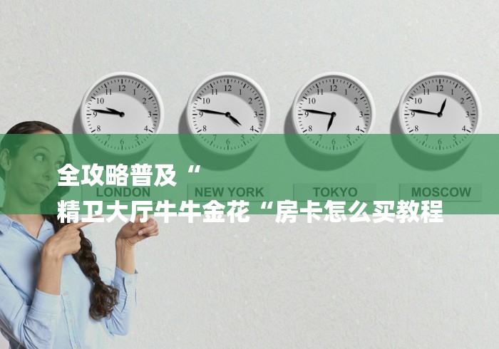 全攻略普及“
精卫大厅牛牛金花“房卡怎么买教程 全攻略普及“
精卫大厅牛牛金花“房卡怎么买教程