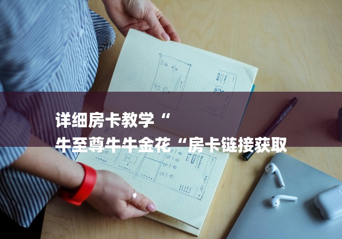 详细房卡教学“
牛至尊牛牛金花“房卡链接获取 详细房卡教学“
牛至尊牛牛金花“房卡链接获取