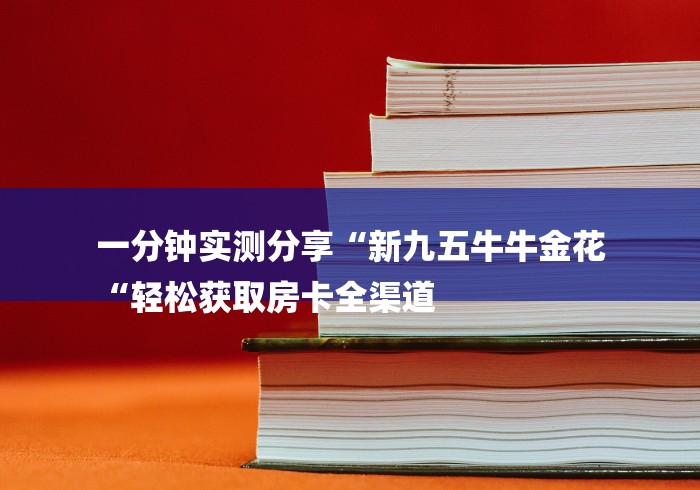 一分钟实测分享“新九五牛牛金花
“轻松获取房卡全渠道 一分钟实测分享“新九五牛牛金花
“轻松获取房卡全渠道