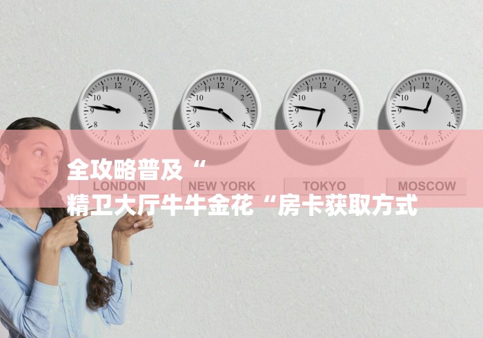全攻略普及“
精卫大厅牛牛金花“房卡获取方式