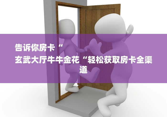 告诉你房卡“
玄武大厅牛牛金花“轻松获取房卡全渠道