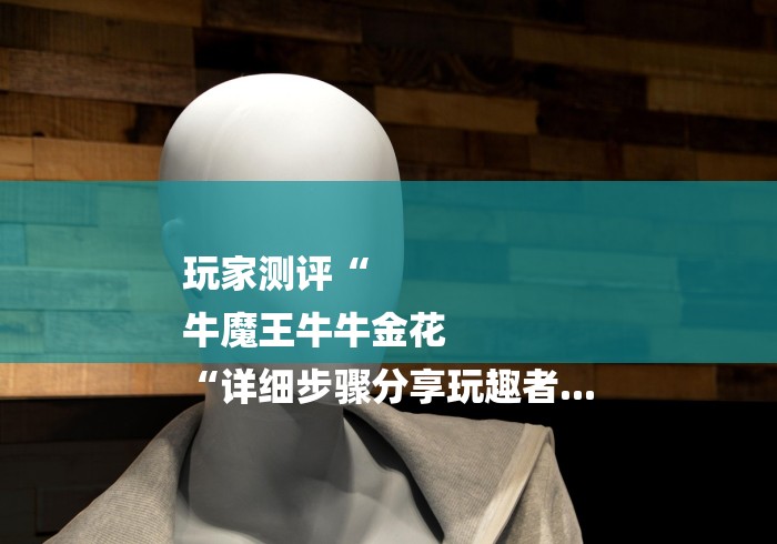 玩家测评“
牛魔王牛牛金花
“详细步骤分享玩趣者...