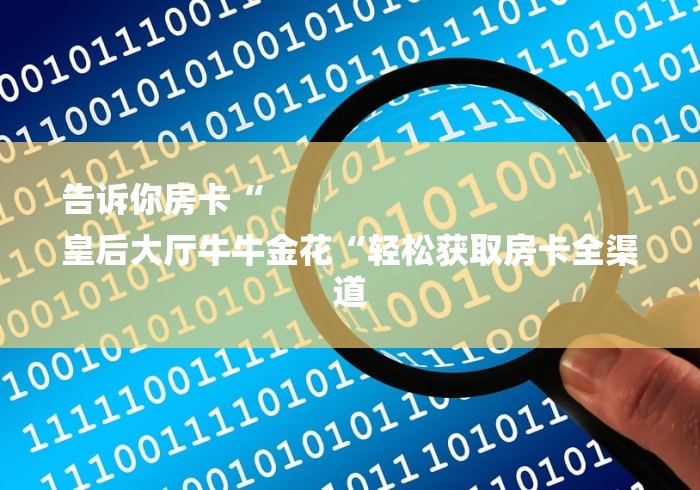 告诉你房卡“
皇后大厅牛牛金花“轻松获取房卡全渠道