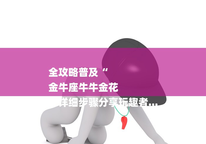 全攻略普及“
金牛座牛牛金花
“详细步骤分享玩趣者...