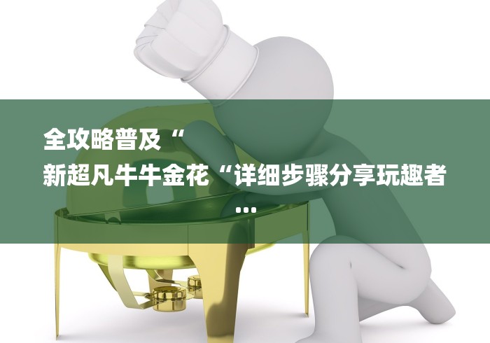 全攻略普及“
新超凡牛牛金花“详细步骤分享玩趣者...