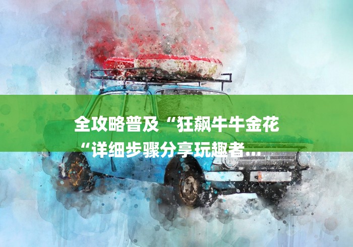 全攻略普及“狂飙牛牛金花
“详细步骤分享玩趣者...