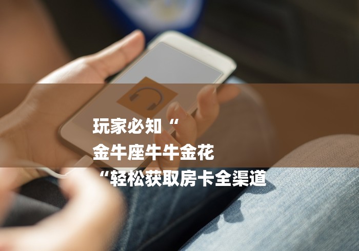 玩家必知“
金牛座牛牛金花
“轻松获取房卡全渠道 玩家必知“
金牛座牛牛金花
“轻松获取房卡全渠道