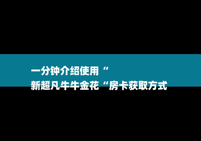 一分钟介绍使用“
新超凡牛牛金花“房卡获取方式 