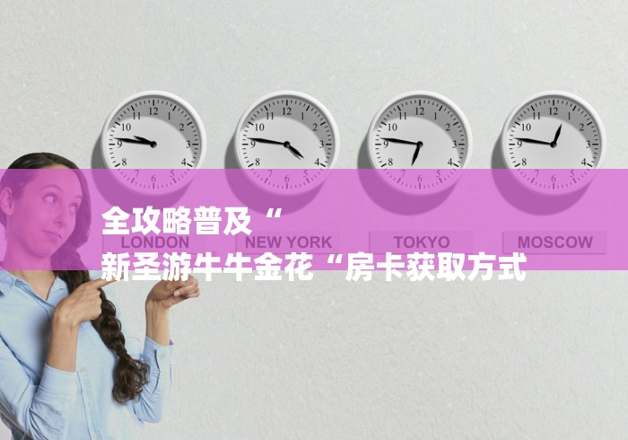 全攻略普及“
新圣游牛牛金花“房卡获取方式