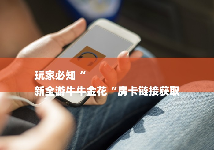 玩家必知“
新全游牛牛金花“房卡链接获取