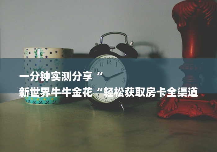 一分钟实测分享“
新世界牛牛金花“轻松获取房卡全渠道 一分钟实测分享“
新世界牛牛金花“轻松获取房卡全渠道