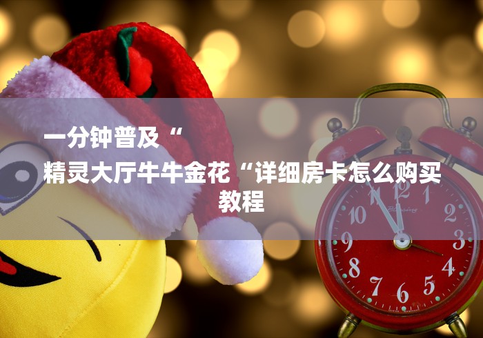 一分钟普及“
精灵大厅牛牛金花“详细房卡怎么购买教程 一分钟普及“
精灵大厅牛牛金花“详细房卡怎么购买教程