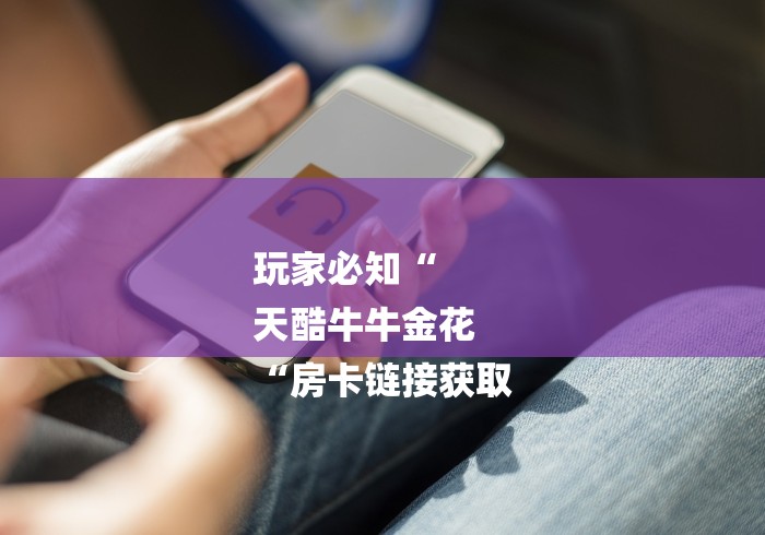 玩家必知“
天酷牛牛金花
“房卡链接获取