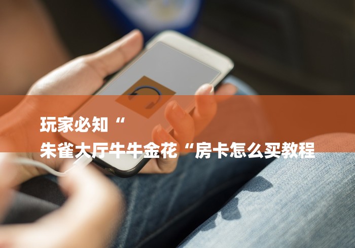 玩家必知“
朱雀大厅牛牛金花“房卡怎么买教程 玩家必知“
朱雀大厅牛牛金花“房卡怎么买教程