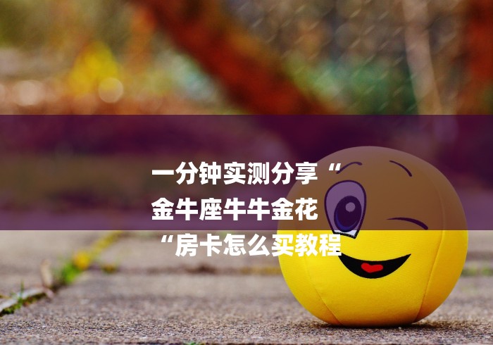 一分钟实测分享“
金牛座牛牛金花
“房卡怎么买教程