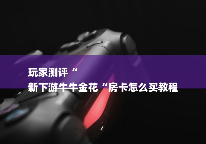 玩家测评“
新下游牛牛金花“房卡怎么买教程