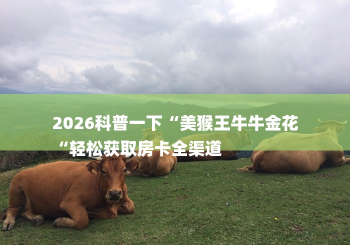 2026科普一下“美猴王牛牛金花
“轻松获取房卡全渠道