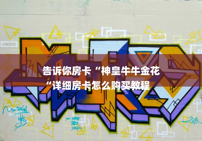 告诉你房卡“神皇牛牛金花
“详细房卡怎么购买教程 告诉你房卡“神皇牛牛金花
“详细房卡怎么购买教程