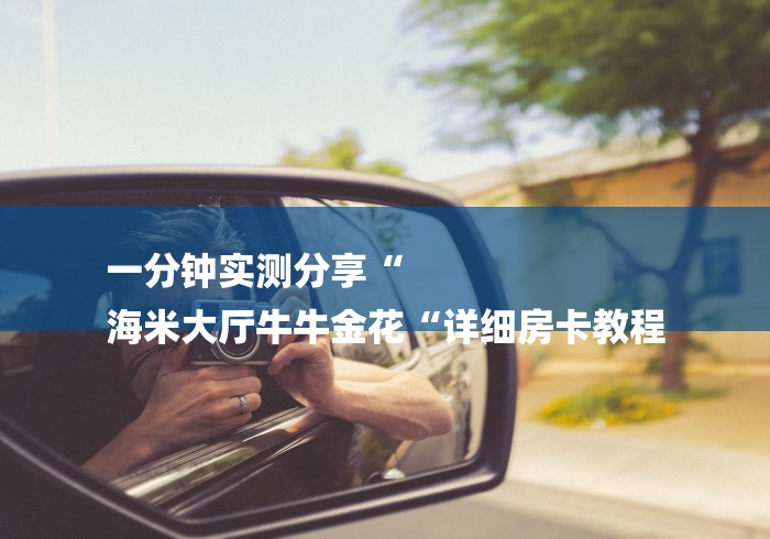 一分钟实测分享“
海米大厅牛牛金花“详细房卡教程 一分钟实测分享“
海米大厅牛牛金花“详细房卡教程