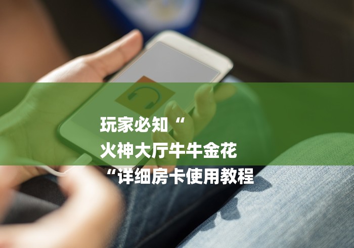 玩家必知“
火神大厅牛牛金花
“详细房卡使用教程 玩家必知“
火神大厅牛牛金花
“详细房卡使用教程