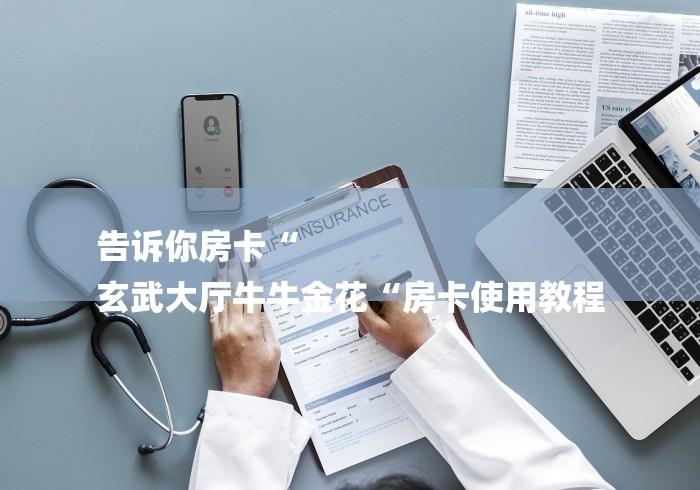 告诉你房卡“
玄武大厅牛牛金花“房卡使用教程 告诉你房卡“
玄武大厅牛牛金花“房卡使用教程