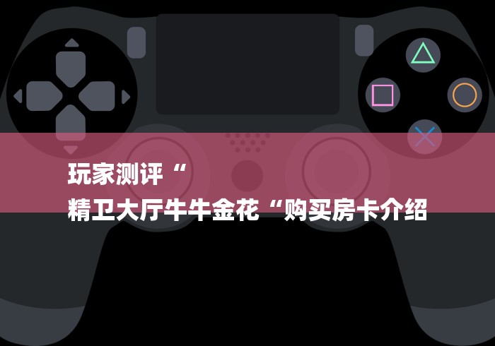 玩家测评“
精卫大厅牛牛金花“购买房卡介绍 玩家测评“
精卫大厅牛牛金花“购买房卡介绍