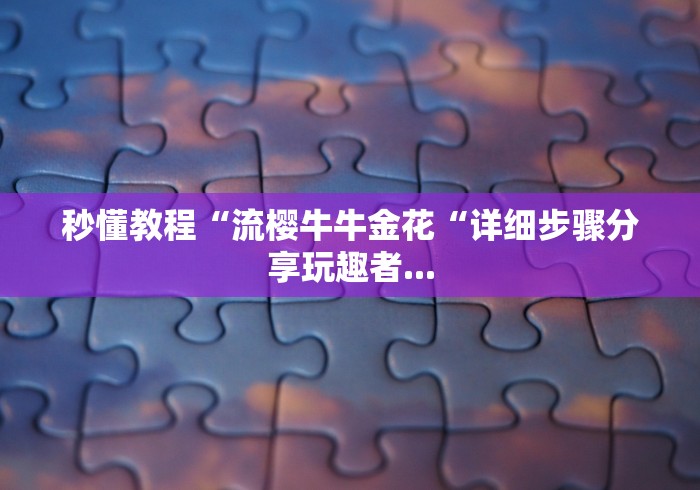 秒懂教程“流樱牛牛金花“详细步骤分享玩趣者...