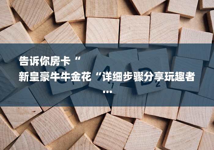 告诉你房卡“
新皇豪牛牛金花“详细步骤分享玩趣者...