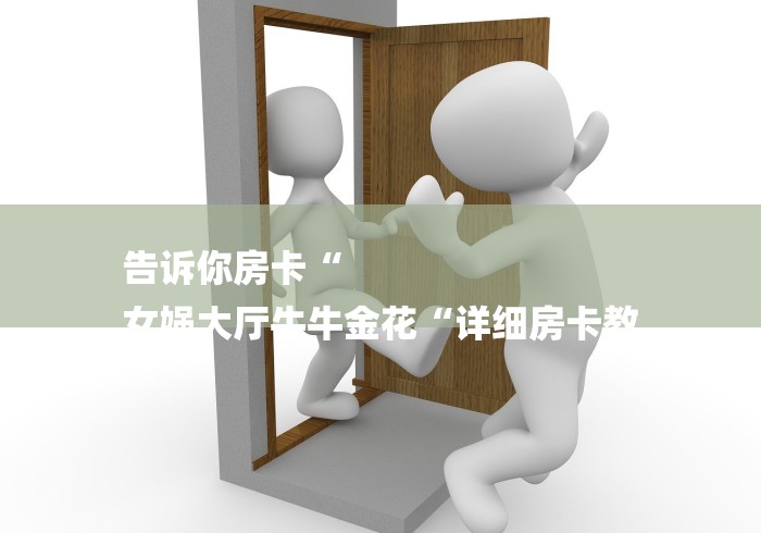 告诉你房卡“
女娲大厅牛牛金花“详细房卡教 告诉你房卡“
女娲大厅牛牛金花“详细房卡教