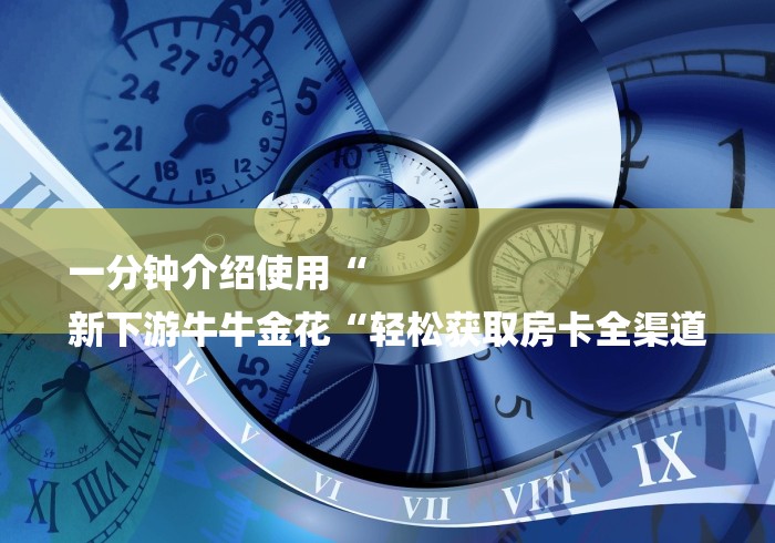 一分钟介绍使用“
新下游牛牛金花“轻松获取房卡全渠道 一分钟介绍使用“
新下游牛牛金花“轻松获取房卡全渠道