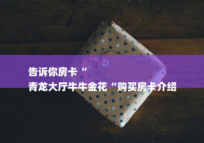 告诉你房卡“
青龙大厅牛牛金花“购买房卡介绍