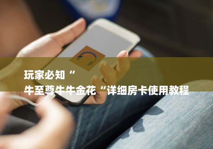 玩家必知“
牛至尊牛牛金花“详细房卡使用教程