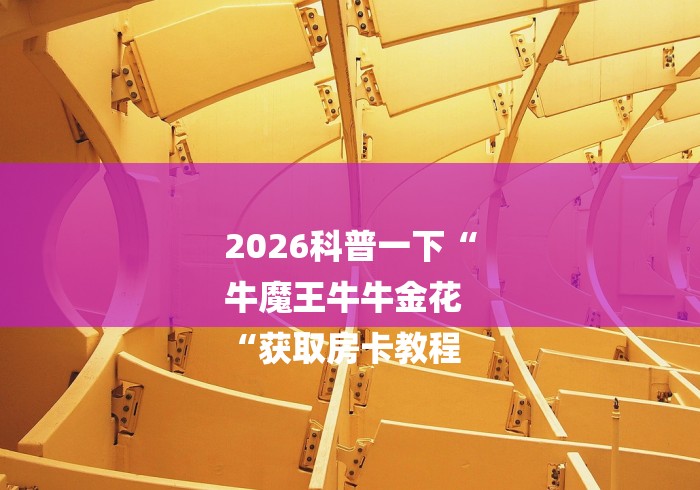 2026科普一下“
牛魔王牛牛金花
“获取房卡教程