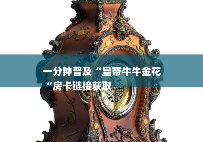 一分钟普及“皇帝牛牛金花
“房卡链接获取 一分钟普及“皇帝牛牛金花
“房卡链接获取