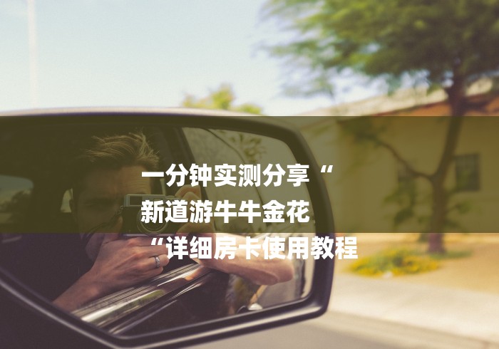 一分钟实测分享“
新道游牛牛金花
“详细房卡使用教程 一分钟实测分享“
新道游牛牛金花
“详细房卡使用教程